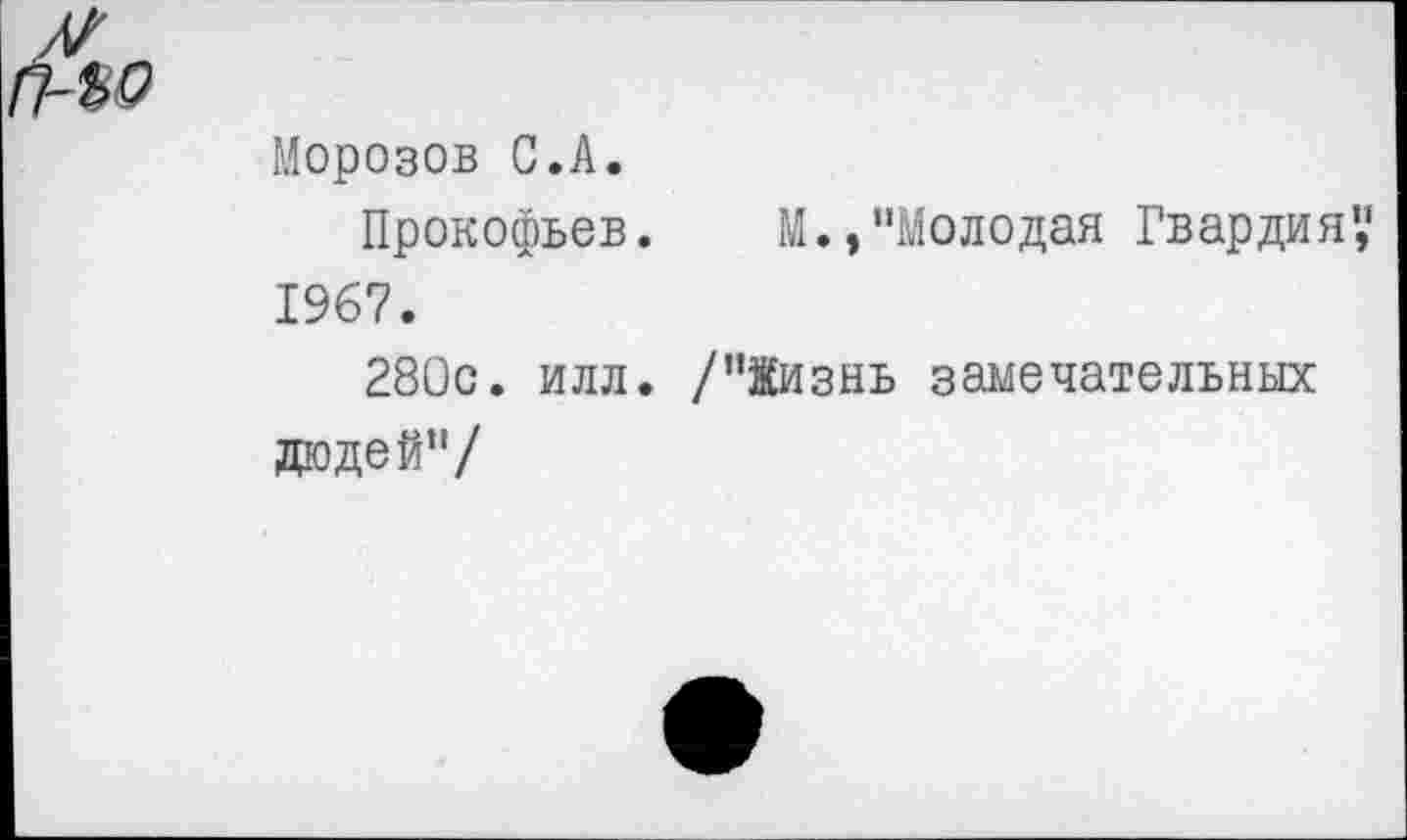 ﻿Морозов С.А.
Прокофьев. М.,"Молодая Гвардия 1967.
280с. илл. /"Жизнь замечательных дюдей’7